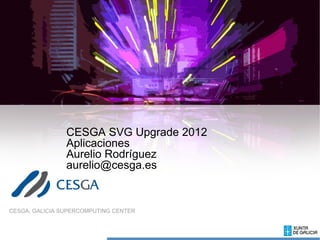 CESGA SVG Upgrade 2012
                Aplicaciones
                Aurelio Rodríguez
                aurelio@cesga.es


CESGA, GALICIA SUPERCOMPUTING CENTER
 