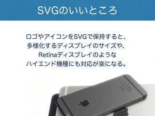 SVGのいいところ
ロゴやアイコンをSVGで保持すると、
多様化するディスプレイのサイズや、
Retinaディスプレイのような
ハイエンド機種にも対応が楽になる。
 