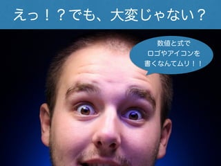えっ！？でも、大変じゃない？
数値と式で
ロゴやアイコンを
書くなんてムリ！！
 