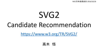 SVG2
Candidate Recommendation
https://www.w3.org/TR/SVG2/
高木 悟
W3C日本会員会合 2016/10/18
 
