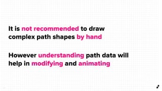2 6
It is not recommended to draw
complex path shapes by hand
However understanding path data will
help in modifying and animating
 