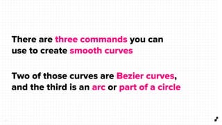 2 9
There are three commands you can
use to create smooth curves
Two of those curves are Bezier curves,
and the third is an arc or part of a circle
 