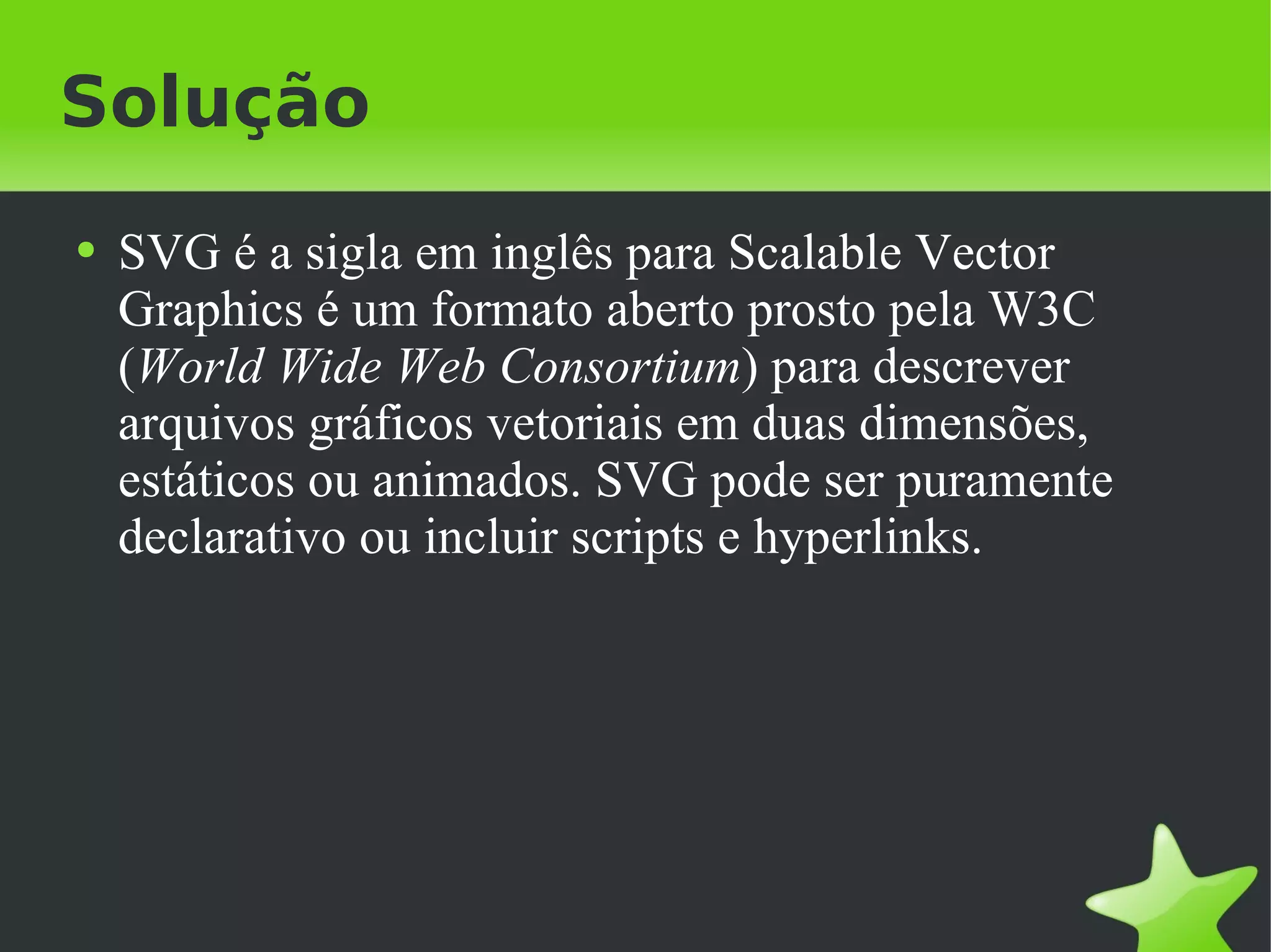 Solução SVG é a sigla em inglês para Scalable Vector Graphics é um formato aberto prosto pela W3C ( World Wide Web Consortium ) para descrever arquivos gráficos vetoriais em duas dimensões, estáticos ou animados. SVG pode ser puramente declarativo ou incluir scripts e hyperlinks. 