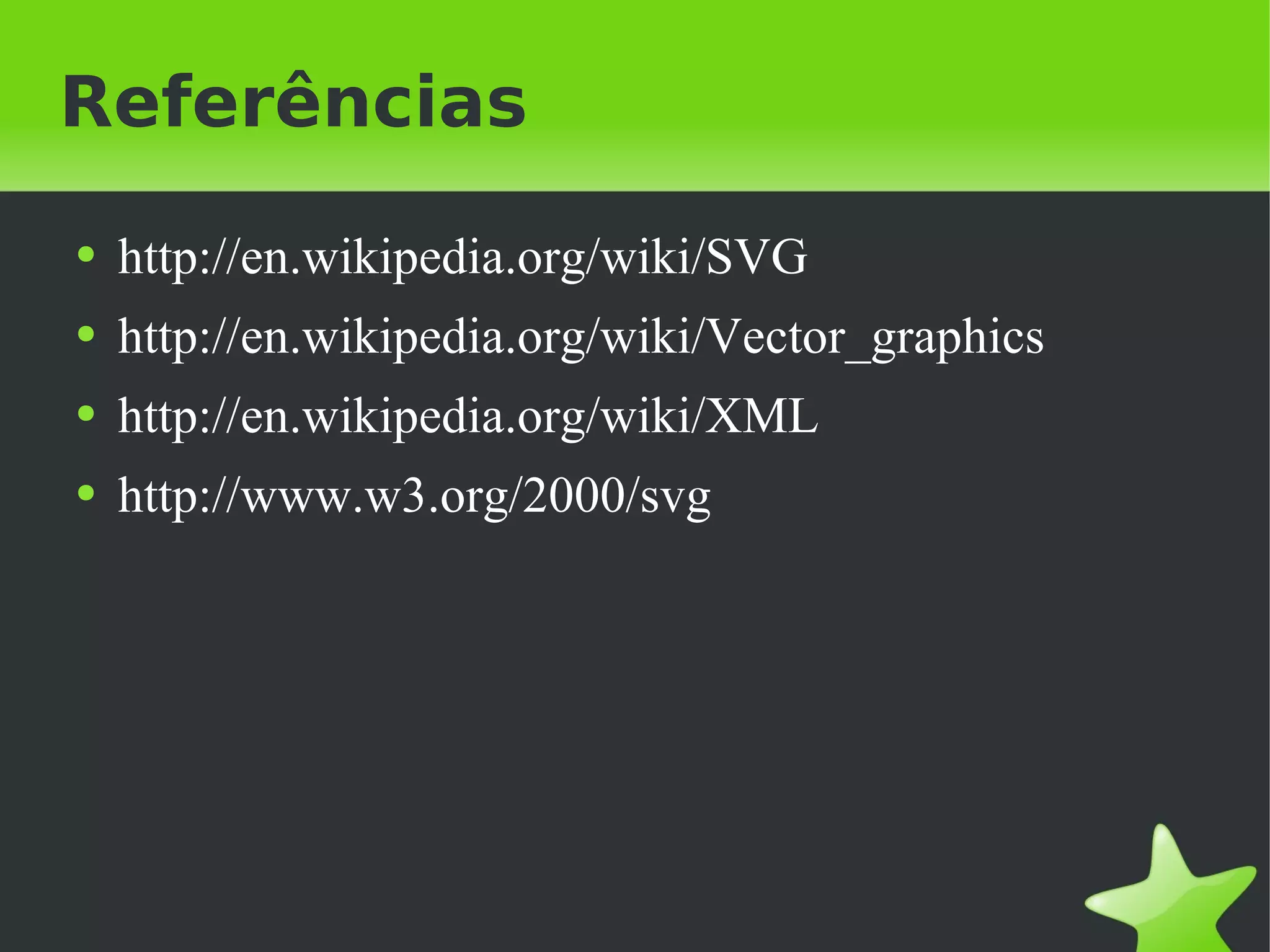 Referências http://en.wikipedia.org/wiki/SVG  http://en.wikipedia.org/wiki/Vector_graphics  http://en.wikipedia.org/wiki/XML http://www.w3.org/2000/svg 