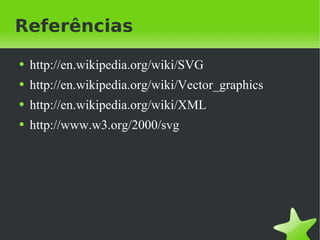 Referências http://en.wikipedia.org/wiki/SVG  http://en.wikipedia.org/wiki/Vector_graphics  http://en.wikipedia.org/wiki/XML http://www.w3.org/2000/svg 