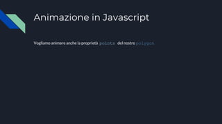 Animazione in Javascript
Vogliamo animare anche la proprietà points del nostro polygon
 