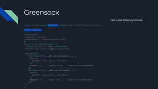 Greensock
npm i gsap @types/greensock
import { Component, ViewChild, ElementRef } from '@angular/core';
import 'gsap';
@Component({
selector: 'my-app',
templateUrl: './app.component.html',
})
export class AppComponent {
@ViewChild('left') left: ElementRef;
@ViewChild('right') right: ElementRef;
ngOnInit() {
TweenMax.to(this.left.nativeElement, 2, {
attr: {
points: "125,153.4 … 125,195"
},
repeat: -1, yoyo: true, ease: Cubic.easeInOut
});
TweenMax.to(this.right.nativeElement, 2, {
attr: {
points: "125,153.4 … 125,153.4"
},
repeat: -1, yoyo: true, ease: Cubic.easeInOut
});
}
}
 