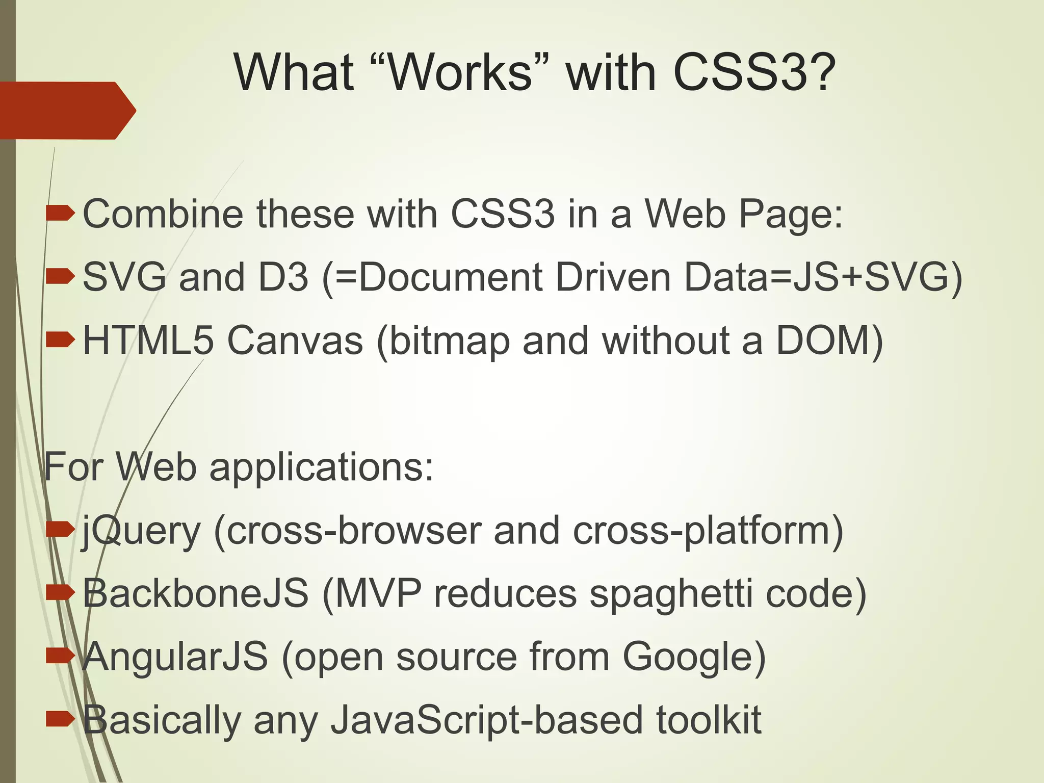 What “Works” with CSS3?
Combine these with CSS3 in a Web Page:
SVG and D3 (=Document Driven Data=JS+SVG)
HTML5 Canvas (bitmap and without a DOM)
For Web applications:
jQuery (cross-browser and cross-platform)
BackboneJS (MVP reduces spaghetti code)
AngularJS (open source from Google)
Basically any JavaScript-based toolkit
 