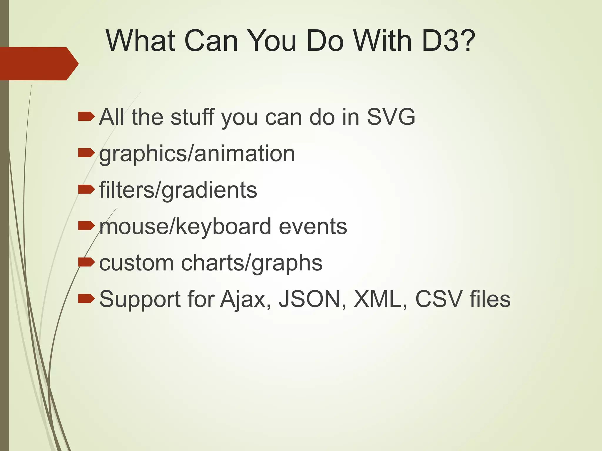 What Can You Do With D3?
All the stuff you can do in SVG
graphics/animation
filters/gradients
mouse/keyboard events
custom charts/graphs
Support for Ajax, JSON, XML, CSV files
 