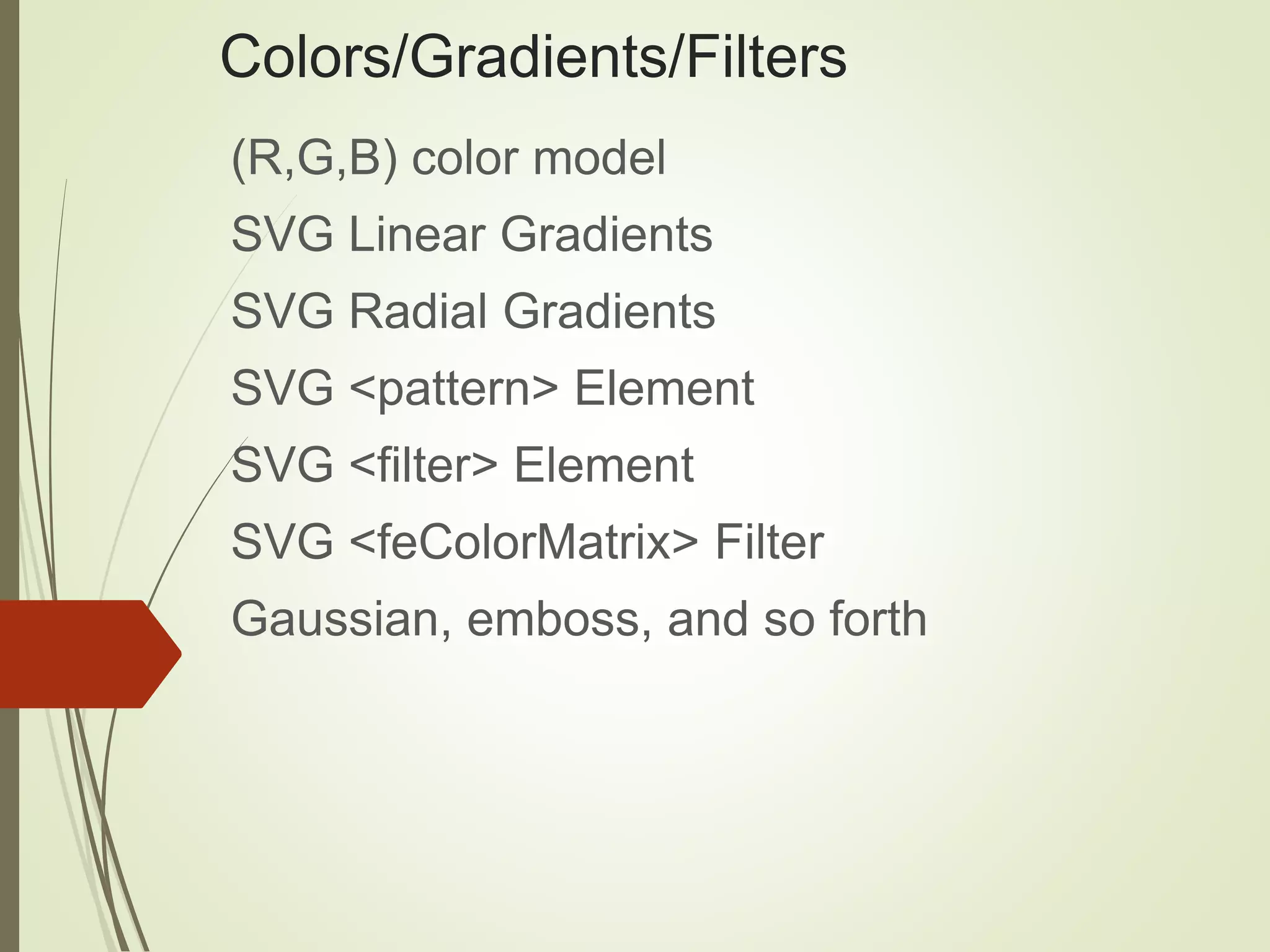 Colors/Gradients/Filters
(R,G,B) color model
SVG Linear Gradients
SVG Radial Gradients
SVG <pattern> Element
SVG <filter> Element
SVG <feColorMatrix> Filter
Gaussian, emboss, and so forth
 