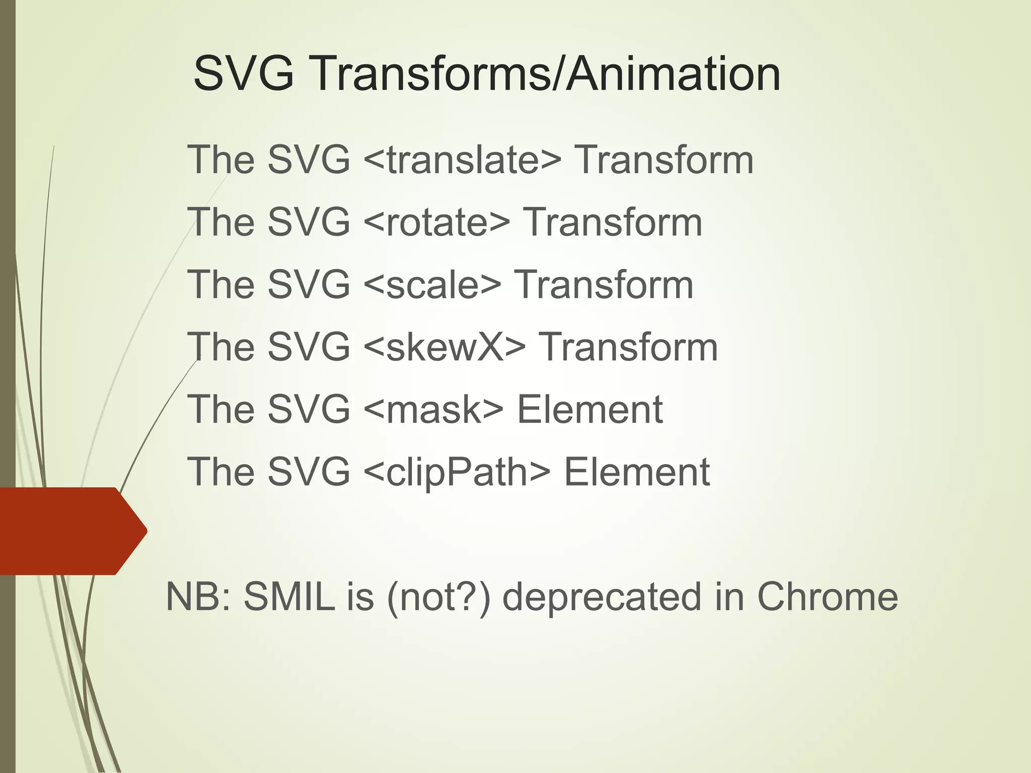 SVG Transforms/Animation
The SVG <translate> Transform
The SVG <rotate> Transform
The SVG <scale> Transform
The SVG <skewX> Transform
The SVG <mask> Element
The SVG <clipPath> Element
NB: SMIL is (not?) deprecated in Chrome
 