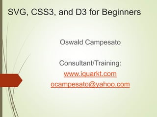 SVG, CSS3, and D3 for Beginners
Oswald Campesato
Consultant/Training:
www.iquarkt.com
ocampesato@yahoo.com
 