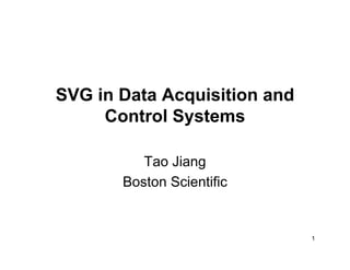SVG in Data Acquisition and
     Control Systems

          Tao Jiang
       Boston Scientific


                              1
 