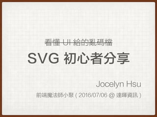 SVG 初心者分享
Jocelyn Hsu
前端魔法師小聚 ( 2016/07/06 @ 達暉資訊 )
看懂 UI 給的亂碼檔
 
