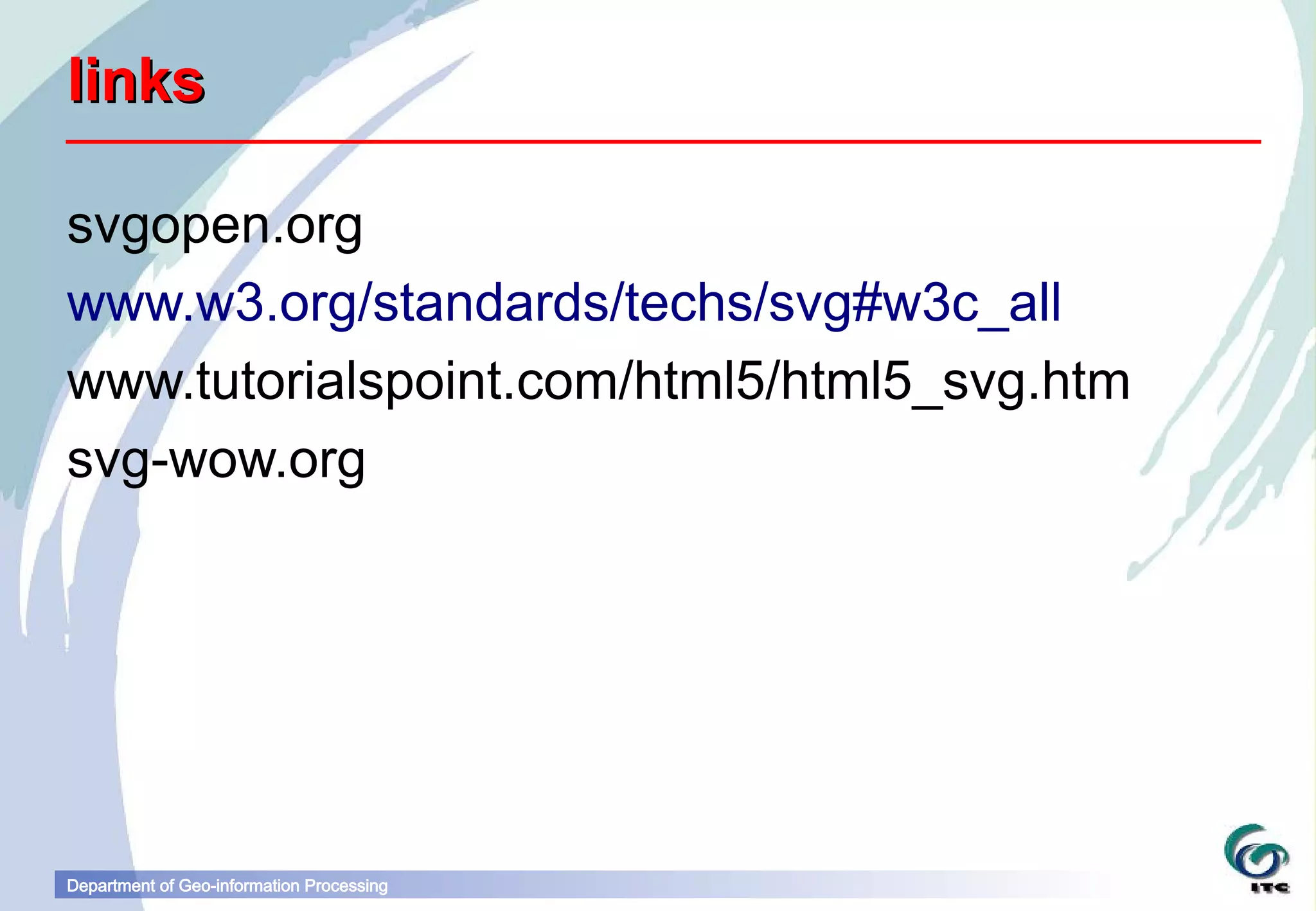 links

svgopen.org
www.w3.org/standards/techs/svg#w3c_all
www.tutorialspoint.com/html5/html5_svg.htm
svg-wow.org




Department of Geo-information Processing
 