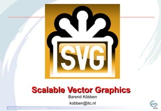 Scalable Vector Graphics
                                           Barend Köbben
                                           kobben@itc.nl
Department of Geo-information Processing
 