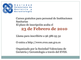 Cursos  gratuitos  para personal de Instituciones Sanitarias Llama para inscribirte a 96 386 93 32 O entra a http://www.eves.san.gva.es Organizado por la Sociedad Valenciana de Geriatría y Gerontología a través del EVES. 