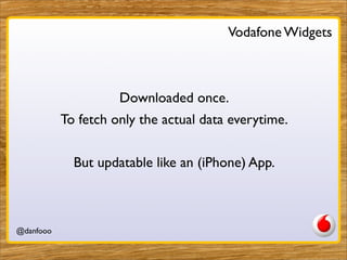 Vodafone Widgets



                     Downloaded once.
           To fetch only the actual data everytime.


             But updatable like an (iPhone) App.



@danfooo               Daniel Herzog, @danfooo
 