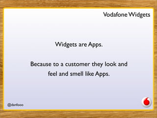 Vodafone Widgets



                   Widgets are Apps.


           Because to a customer they look and
                 feel and smell like Apps.



@danfooo             Daniel Herzog, @danfooo
 