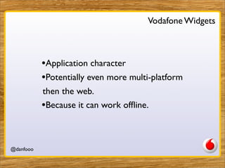 Vodafone Widgets



           •Application character
           •Potentially even more multi-platform
           then the web.
           •Because it can work ofﬂine.


@danfooo              Daniel Herzog, @danfooo
 