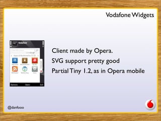 Vodafone Widgets




           Client made by Opera.
           SVG support pretty good
           Partial Tiny 1.2, as in Opera mobile




@danfooo      Daniel Herzog, @danfooo
 