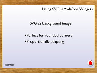 Using SVG in Vodafone Widgets


             SVG as background image


           •Perfect for rounded corners
           •Proportionally adapting



@danfooo         Daniel Herzog, @danfooo
 