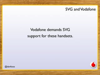 SVG and Vodafone



            Vodafone demands SVG
           support for these handsets.




@danfooo        Daniel Herzog, @danfooo
 