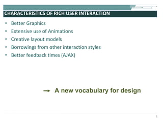 CHARACTERISTICS OF RICH USER INTERACTION Better Graphics Extensive use of Animations  Creative layout models Borrowings from other interaction styles Better feedback times (AJAX) A new vocabulary for design 