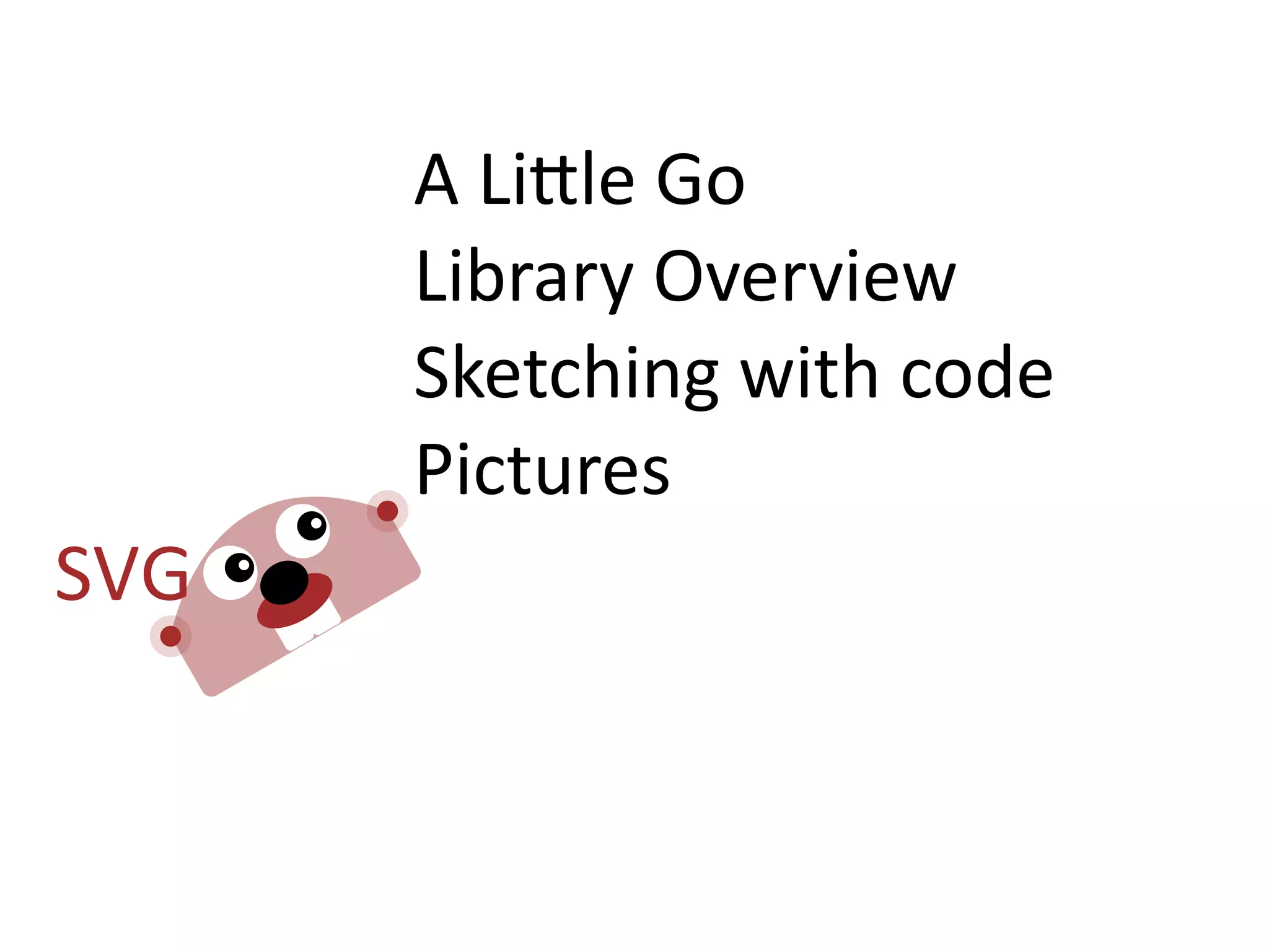 A  Li=le  Go
Library  Overview
Sketching  with  code
Pictures
 