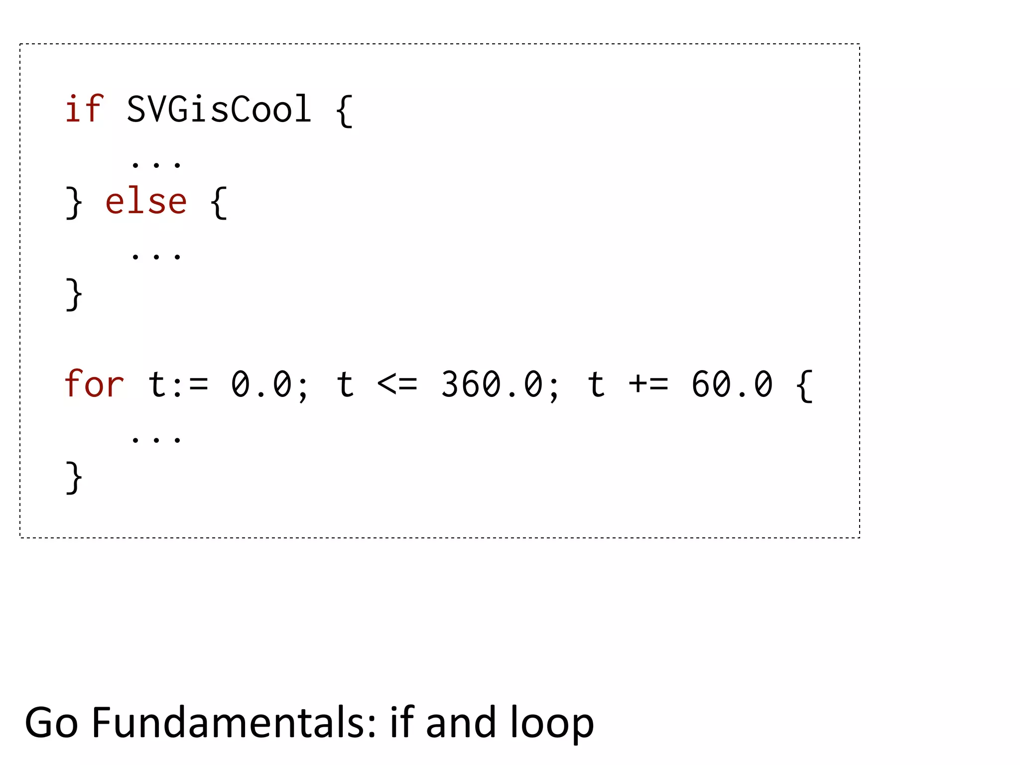 if SVGisCool {
     ...
  } else {
     ...
  }

  for t:= 0.0; t <= 360.0; t += 60.0 {
     ...
  }




Go  Fundamentals:  if  and  loop
 