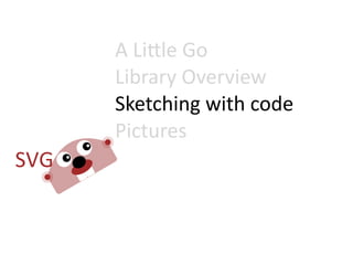 A  Li=le  Go
Library  Overview
Sketching  with  code
Pictures
 