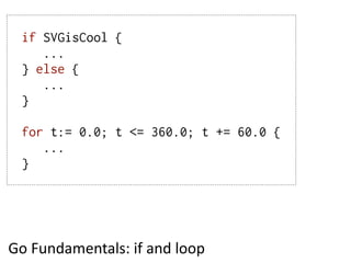 if SVGisCool {
     ...
  } else {
     ...
  }

  for t:= 0.0; t <= 360.0; t += 60.0 {
     ...
  }




Go  Fundamentals:  if  and  loop
 