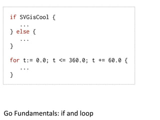 if SVGisCool {
     ...
  } else {
     ...
  }

  for t:= 0.0; t <= 360.0; t += 60.0 {
     ...
  }




Go  Fundamentals:...