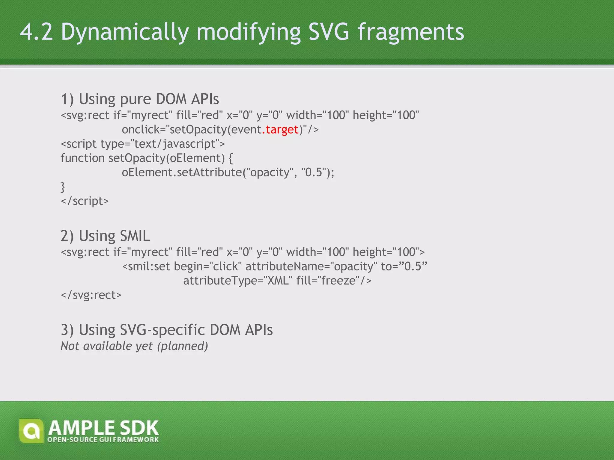 4.3 Styling SVG fragments with CSS 1) Using class selectors <text class=&quot;text1&quot;><tspan>SVG In internet explorer</tspan></text> .text1 { font-weigth: 600; } 2) Using element selectors <svg:rect x=&quot;100&quot; y=&quot;100&quot;/> svg|rect { fill: red; } 3) Specifying styles inline (also with attributes) <svg:circle style=&quot;stroke:none; fill:green; opacity:0.5&quot; r=&quot;100&quot; cx=&quot;100&quot; cy=&quot;100&quot;/> 
