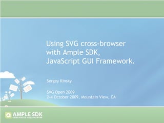 Using SVG cross-browser with Ample SDK,  JavaScript GUI Framework. SVG Open 2009 2-4 October 2009, Mountain View, CA Sergey Ilinsky 