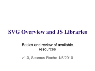 SVG Overview and JS Libraries Basics and review of available resources v1.0, Seamus Roche 1/5/2010 