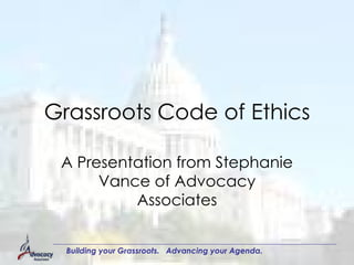 Grassroots Code of Ethics A Presentation from Stephanie Vance of Advocacy Associates 