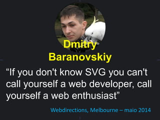 Dmitry
Baranovskiy
“If you don't know SVG you can't
call yourself a web developer, call
yourself a web enthusiast”
Webdirections, Melbourne – maio 2014
 