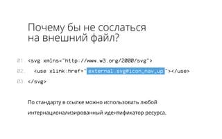 Почему бы не сослаться 
на внешний файл? 
<svg xmlns="http://www.w3.org/2000/svg"> 
<use xlink:href=" external.svg#icon_nav_up "></use> 
</svg> 
По стандарту в ссылке можно использовать любой 
интернационализированный идентификатор ресурса. 
01. 
02. 
03. 
 