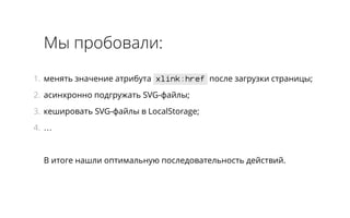 Мы пробовали: 
1. менять значение атрибута xlink:href после загрузки страницы; 
2. асинхронно подгружать SVG-файлы; 
3. кешировать SVG-файлы в LocalStorage; 
4. … 
В итоге нашли оптимальную последовательность действий. 
 