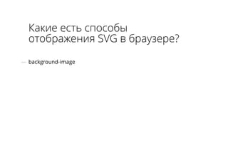 Какие есть способы 
отображения SVG в браузере? 
— background-image 
 