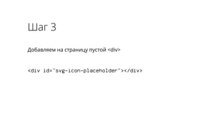 Шаг 3 
Добавляем на страницу пустой <div> 
<div id="svg-icon-placeholder"></div> 
 