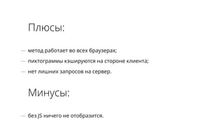 Плюсы: 
— метод работает во всех браузерах; 
— пиктограммы кэшируются на стороне клиента; 
— нет лишних запросов на сервер. 
Минусы: 
— без JS ничего не отобразится. 
 