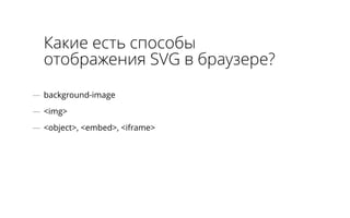 Какие есть способы 
отображения SVG в браузере? 
— background-image 
— <img> 
— <object>, <embed>, <iframe> 
 