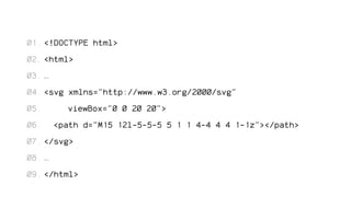<!DOCTYPE html> 
<html> 
… 
<svg xmlns="http://www.w3.org/2000/svg" 
viewBox="0 0 20 20"> 
<path d="M15 12l-5-5-5 5 1 1 4-4 4 4 1-1z"></path> 
</svg> 
… 
</html> 
01. 
02. 
03. 
04. 
05. 
06. 
07. 
08. 
09. 
 