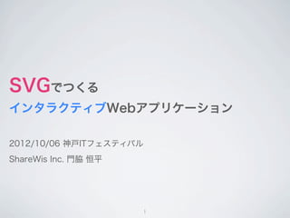 SVGでつくる
インタラクティブWebアプリケーション

2012/10/06 神戸ITフェスティバル
ShareWis Inc. 門脇 恒平




                         1
 