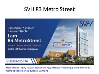 SVH 83 Metro Street
More Details : http://www.udayhomz.com/gurgaon/p-sv-housing-private-limited-83-
metro-street-sector-83-gurgaon-6710.php
 