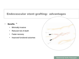 ABDOMINAL AORTIC ANEURYSMS
Abdominal Aortic Aneurysm
Endovascular stent grafting: advantages
• Benefits
• Minimally invasive
• Reduced risk of death
• Faster recovery
• Improved functional outcomes
44
 
