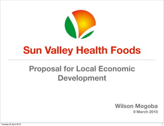 !




                  !

Sun Valley Health Foods
 Proposal for Local Economic
        Development


                      Wilson Mogoba
                               5 May 2010
 