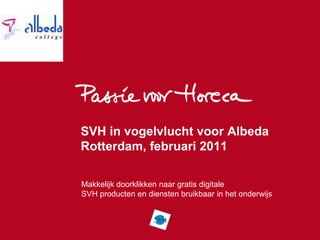 SVH in vogelvlucht voor Albeda
Rotterdam, februari 2011

Makkelijk doorklikken naar gratis digitale
SVH producten en diensten bruikbaar in het onderwijs
 